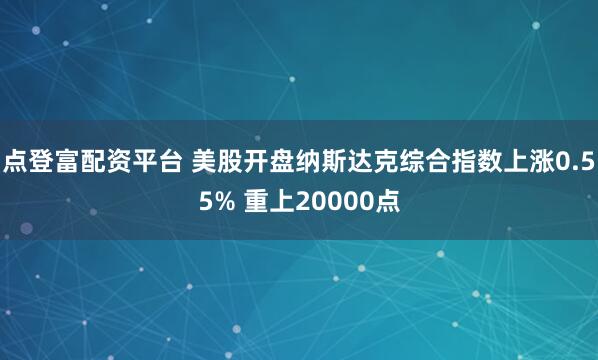 点登富配资平台 美股开盘纳斯达克综合指数上涨0.55% 重上20000点