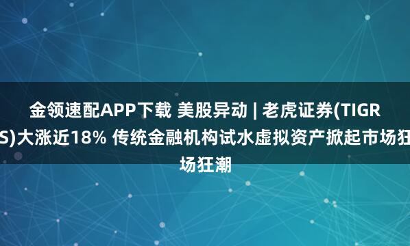 金领速配APP下载 美股异动 | 老虎证券(TIGR.US)大涨近18% 传统金融机构试水虚拟资产掀起市场狂潮