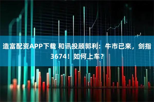 造富配资APP下载 和讯投顾郭利：牛市已来，剑指3674！如何上车？