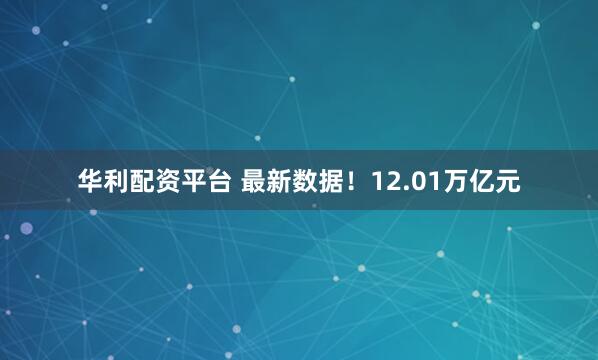 华利配资平台 最新数据！12.01万亿元