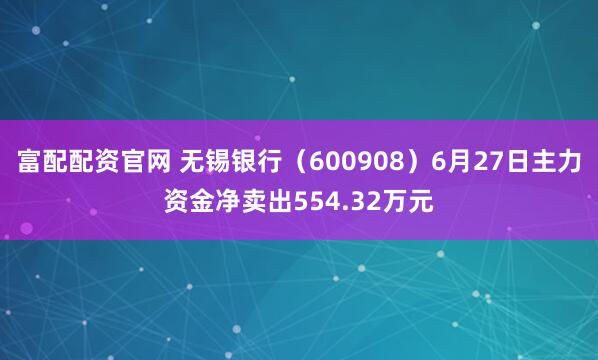 富配配资官网 无锡银行（600908）6月27日主力资金净卖出554.32万元
