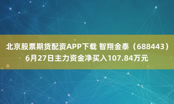 北京股票期货配资APP下载 智翔金泰（688443）6月27日主力资金净买入107.84万元