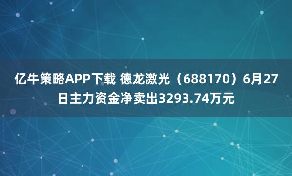 亿牛策略APP下载 德龙激光（688170）6月27日主力资金净卖出3293.74万元