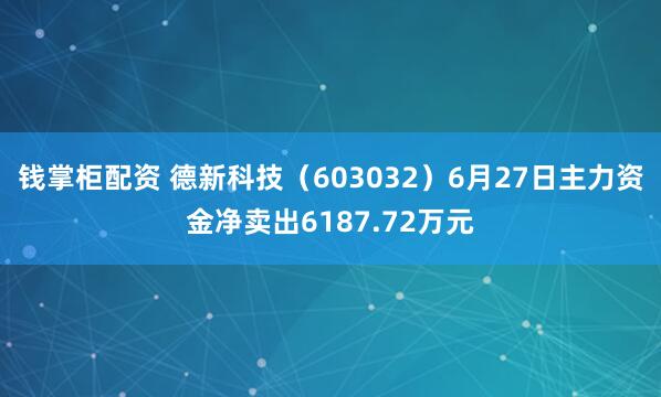 钱掌柜配资 德新科技（603032）6月27日主力资金净卖出6187.72万元