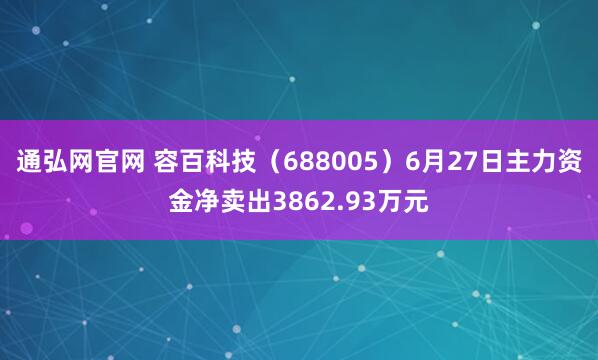 通弘网官网 容百科技（688005）6月27日主力资金净卖出3862.93万元