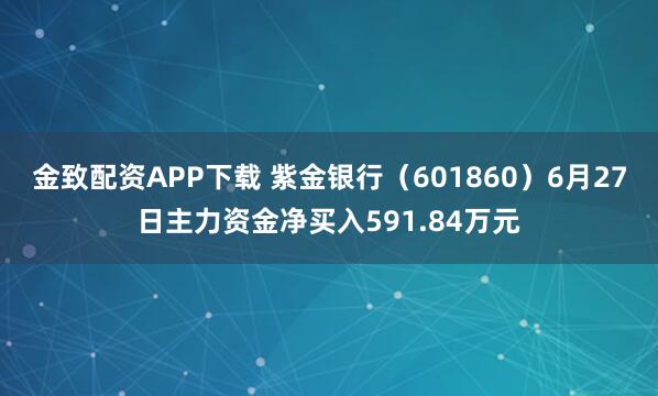 金致配资APP下载 紫金银行（601860）6月27日主力资金净买入591.84万元