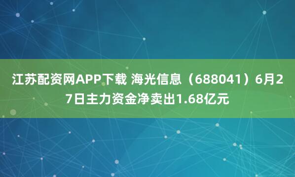 江苏配资网APP下载 海光信息（688041）6月27日主力资金净卖出1.68亿元