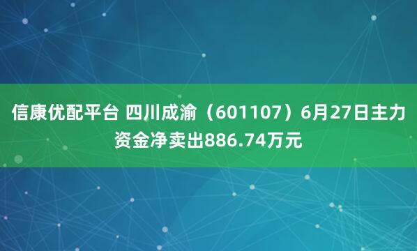 信康优配平台 四川成渝（601107）6月27日主力资金净卖出886.74万元