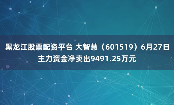 黑龙江股票配资平台 大智慧（601519）6月27日主力资金净卖出9491.25万元