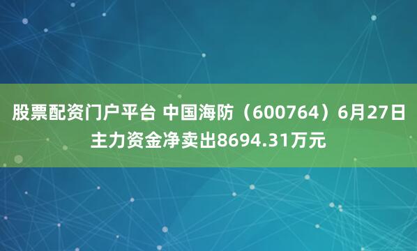 股票配资门户平台 中国海防（600764）6月27日主力资金净卖出8694.31万元