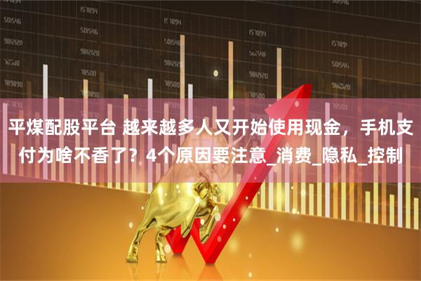 平煤配股平台 越来越多人又开始使用现金，手机支付为啥不香了？4个原因要注意_消费_隐私_控制