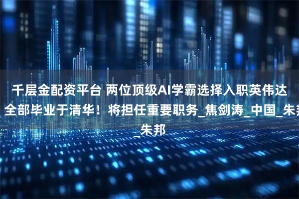 千层金配资平台 两位顶级AI学霸选择入职英伟达！全部毕业于清华！将担任重要职务_焦剑涛_中国_朱邦