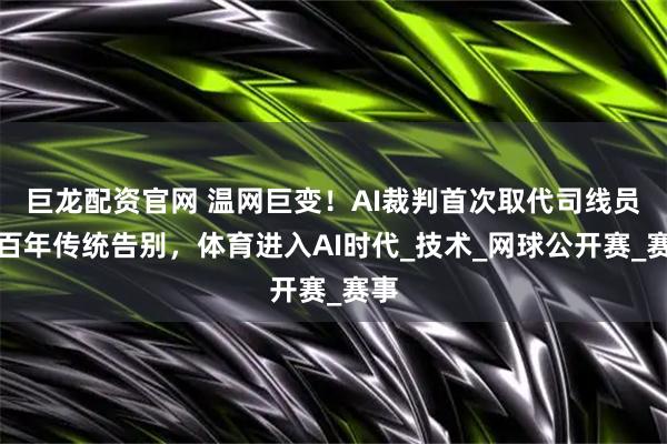 巨龙配资官网 温网巨变！AI裁判首次取代司线员，百年传统告别，体育进入AI时代_技术_网球公开赛_赛事
