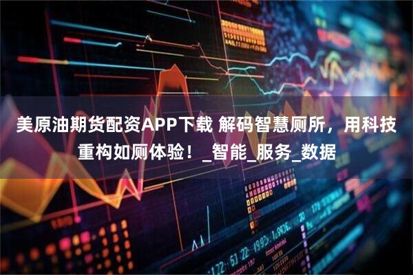 美原油期货配资APP下载 解码智慧厕所，用科技重构如厕体验！_智能_服务_数据