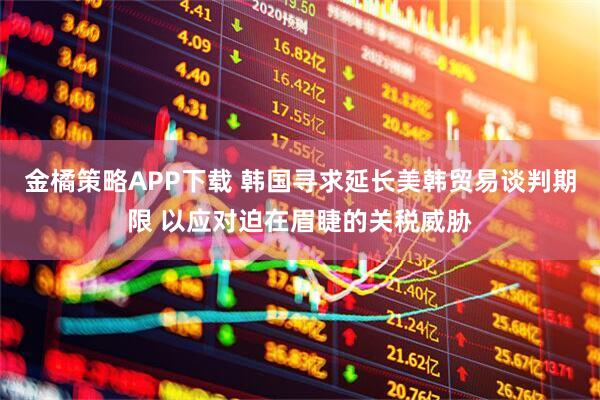 金橘策略APP下载 韩国寻求延长美韩贸易谈判期限 以应对迫在眉睫的关税威胁