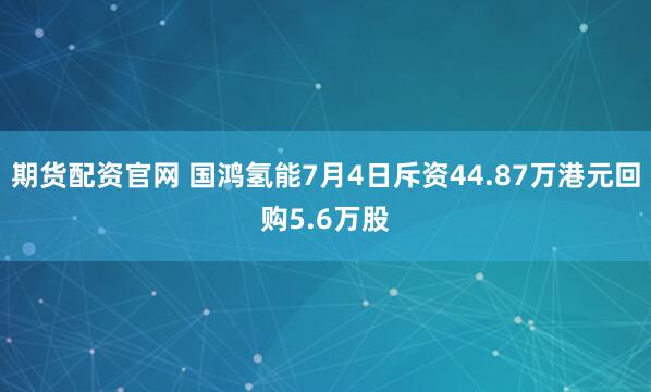 期货配资官网 国鸿氢能7月4日斥资44.87万港元回购5.6万股