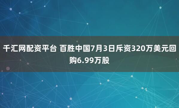 千汇网配资平台 百胜中国7月3日斥资320万美元回购6.99万股