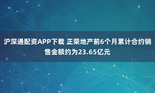 沪深通配资APP下载 正荣地产前6个月累计合约销售金额约为23.65亿元