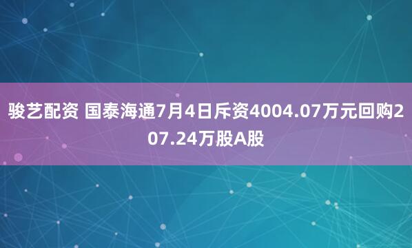 骏艺配资 国泰海通7月4日斥资4004.07万元回购207.24万股A股