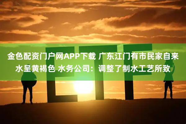金色配资门户网APP下载 广东江门有市民家自来水呈黄褐色 水务公司：调整了制水工艺所致