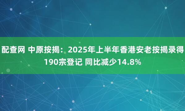 配查网 中原按揭：2025年上半年香港安老按揭录得190宗登记 同比减少14.8%