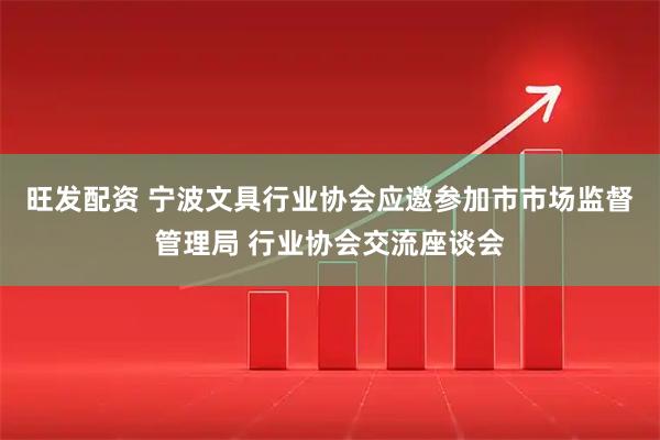 旺发配资 宁波文具行业协会应邀参加市市场监督管理局 行业协会交流座谈会