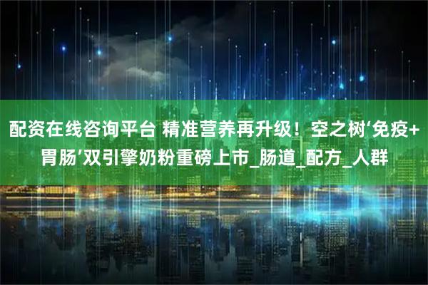 配资在线咨询平台 精准营养再升级！空之树‘免疫+胃肠’双引擎奶粉重磅上市_肠道_配方_人群