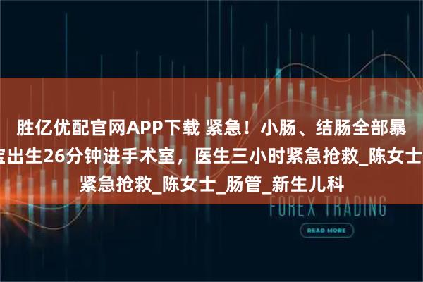 胜亿优配官网APP下载 紧急！小肠、结肠全部暴露在外……宝宝出生26分钟进手术室，医生三小时紧急抢救_陈女士_肠管_新生儿科