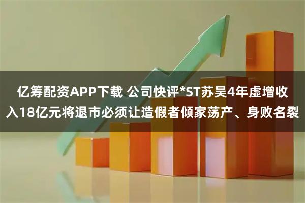 亿筹配资APP下载 公司快评*ST苏吴4年虚增收入18亿元将退市必须让造假者倾家荡产、身败名裂