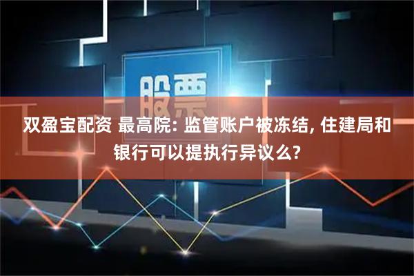 双盈宝配资 最高院: 监管账户被冻结, 住建局和银行可以提执行异议么?