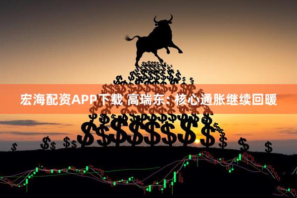 宏海配资APP下载 高瑞东: 核心通胀继续回暖