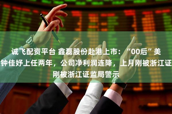 诚飞配资平台 鑫磊股份赴港上市：“00后”美女总经理钟佳妤上任两年，公司净利润连降，上月刚被浙江证监局警示