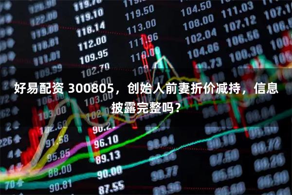 好易配资 300805，创始人前妻折价减持，信息披露完整吗？