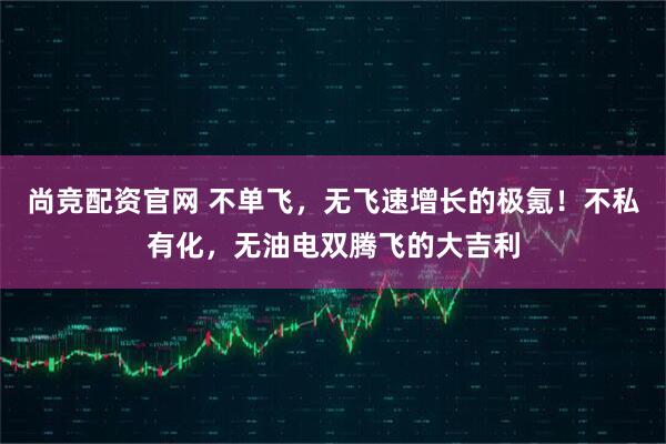 尚竞配资官网 不单飞，无飞速增长的极氪！不私有化，无油电双腾飞的大吉利