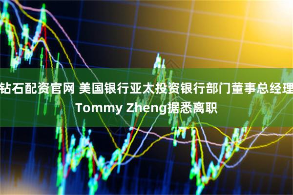 钻石配资官网 美国银行亚太投资银行部门董事总经理Tommy Zheng据悉离职