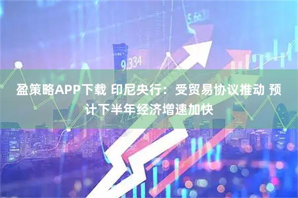 盈策略APP下载 印尼央行：受贸易协议推动 预计下半年经济增速加快
