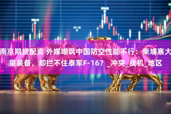 南京期货配资 外媒嘲讽中国防空性能不行：柬埔寨大量装备，却拦不住泰军F-16？_冲突_战机_地区