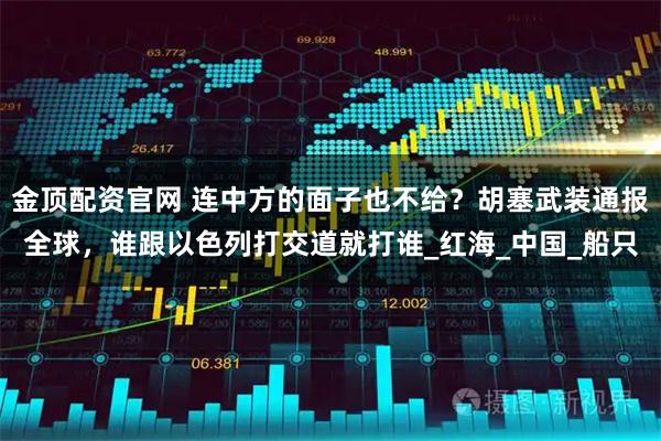 金顶配资官网 连中方的面子也不给？胡塞武装通报全球，谁跟以色列打交道就打谁_红海_中国_船只