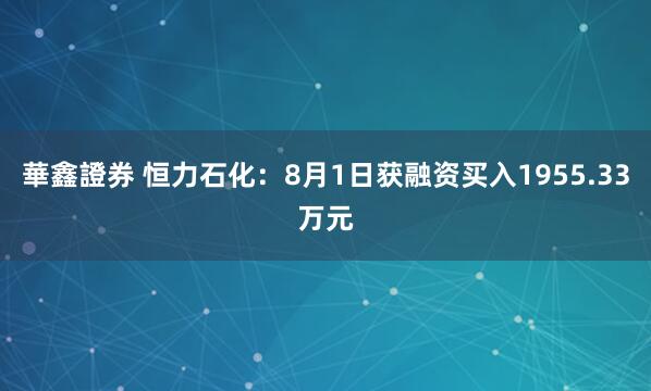 華鑫證券 恒力石化：8月1日获融资买入1955.33万元
