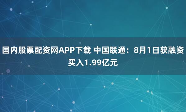 国内股票配资网APP下载 中国联通：8月1日获融资买入1.99亿元