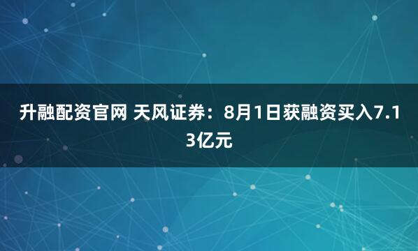 升融配资官网 天风证券：8月1日获融资买入7.13亿元