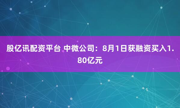 股亿讯配资平台 中微公司：8月1日获融资买入1.80亿元