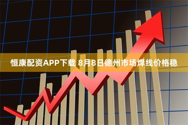 恒康配资APP下载 8月8日德州市场焊线价格稳