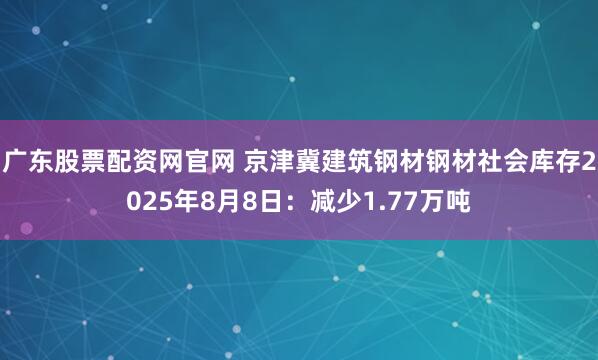 广东股票配资网官网 京津冀建筑钢材钢材社会库存2025年8月8日：减少1.77万吨