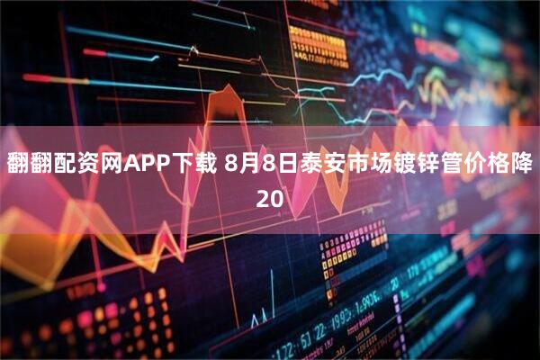 翻翻配资网APP下载 8月8日泰安市场镀锌管价格降20