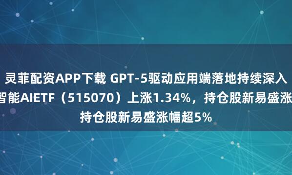 灵菲配资APP下载 GPT-5驱动应用端落地持续深入，人工智能AIETF（515070）上涨1.34%，持仓股新易盛涨幅超5%
