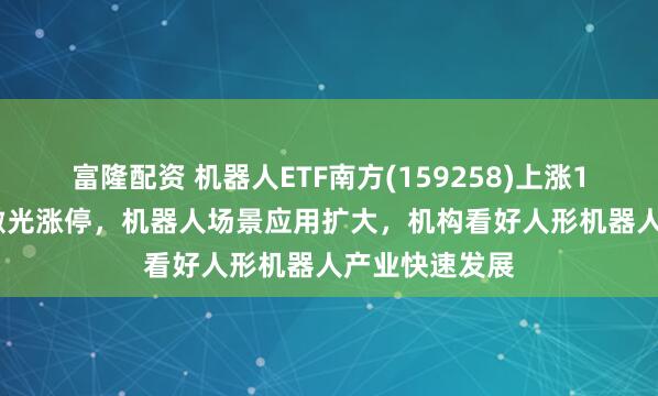 富隆配资 机器人ETF南方(159258)上涨1.74%，大族激光涨停，机器人场景应用扩大，机构看好人形机器人产业快速发展
