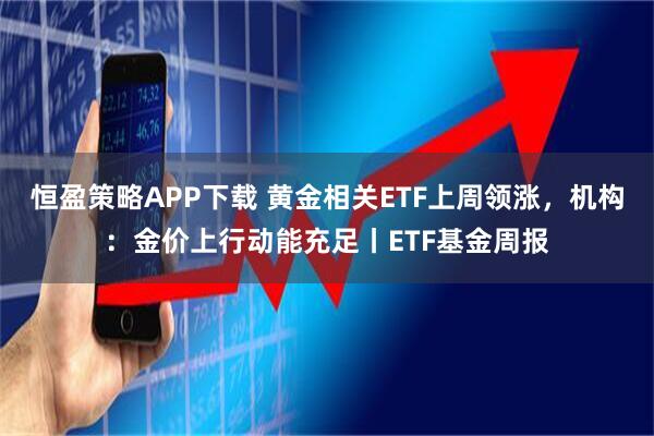 恒盈策略APP下载 黄金相关ETF上周领涨，机构：金价上行动能充足丨ETF基金周报