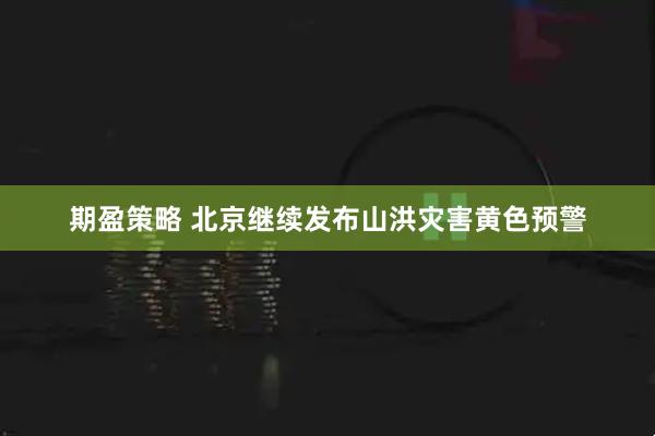 期盈策略 北京继续发布山洪灾害黄色预警