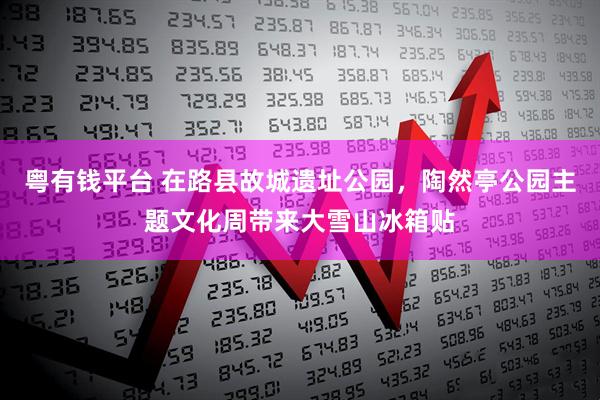 粤有钱平台 在路县故城遗址公园，陶然亭公园主题文化周带来大雪山冰箱贴